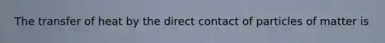 The transfer of heat by the direct contact of particles of matter is