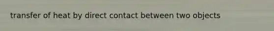 transfer of heat by direct contact between two objects