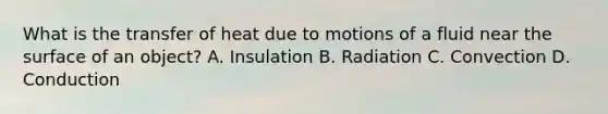 What is the transfer of heat due to motions of a fluid near the surface of an object? A. Insulation B. Radiation C. Convection D. Conduction