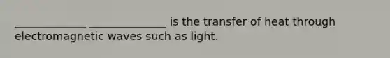 _____________ ______________ is the transfer of heat through electromagnetic waves such as light.