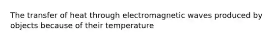 The transfer of heat through electromagnetic waves produced by objects because of their temperature