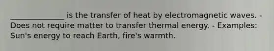 ______________ is the transfer of heat by electromagnetic waves. - Does not require matter to transfer thermal energy. - Examples: Sun's energy to reach Earth, fire's warmth.