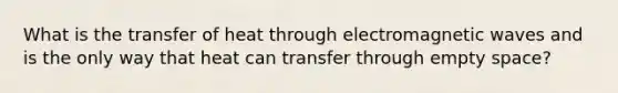 What is the transfer of heat through electromagnetic waves and is the only way that heat can transfer through empty space?