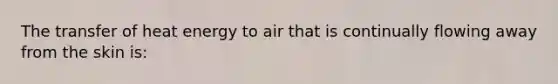 The transfer of heat energy to air that is continually flowing away from the skin is: