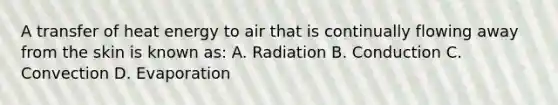 A transfer of heat energy to air that is continually flowing away from the skin is known as: A. Radiation B. Conduction C. Convection D. Evaporation