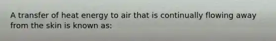 A transfer of heat energy to air that is continually flowing away from the skin is known as: