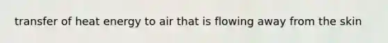 transfer of heat energy to air that is flowing away from the skin