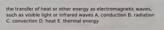 the transfer of heat or other energy as electromagnetic waves, such as visible light or infrared waves A. conduction B. radiation C. convection D. heat E. thermal energy