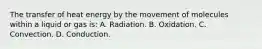 The transfer of heat energy by the movement of molecules within a liquid or gas​ is: A. Radiation. B. Oxidation. C. Convection. D. Conduction.