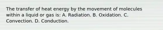 The transfer of heat energy by the movement of molecules within a liquid or gas​ is: A. Radiation. B. Oxidation. C. Convection. D. Conduction.