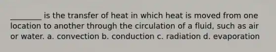 ________ is the transfer of heat in which heat is moved from one location to another through the circulation of a fluid, such as air or water. a. convection b. conduction c. radiation d. evaporation