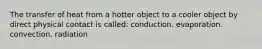 The transfer of heat from a hotter object to a cooler object by direct physical contact is called: conduction. evaporation. convection. radiation