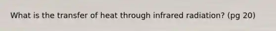 What is the transfer of heat through infrared radiation? (pg 20)