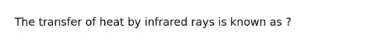 The transfer of heat by infrared rays is known as ?