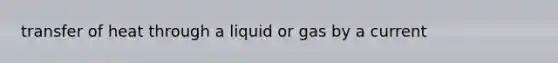 transfer of heat through a liquid or gas by a current