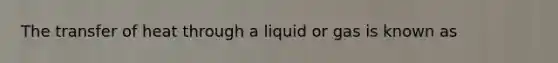 The transfer of heat through a liquid or gas is known as