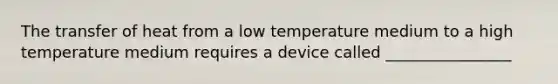 The transfer of heat from a low temperature medium to a high temperature medium requires a device called ________________