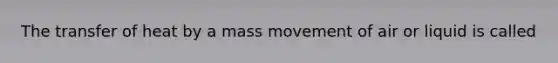 The transfer of heat by a mass movement of air or liquid is called