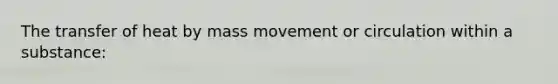 The transfer of heat by mass movement or circulation within a substance: