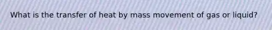 What is the transfer of heat by mass movement of gas or liquid?