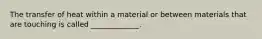 The transfer of heat within a material or between materials that are touching is called _____________.