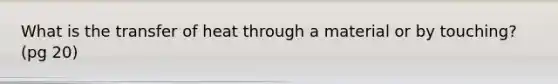 What is the transfer of heat through a material or by touching? (pg 20)