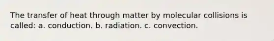 The transfer of heat through matter by molecular collisions is called: a. conduction. b. radiation. c. convection.