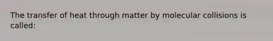 The transfer of heat through matter by molecular collisions is called: