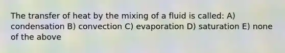 The transfer of heat by the mixing of a fluid is called: A) condensation B) convection C) evaporation D) saturation E) none of the above