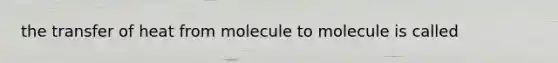 the transfer of heat from molecule to molecule is called