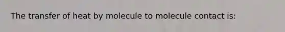 The transfer of heat by molecule to molecule contact is: