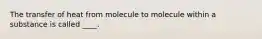 The transfer of heat from molecule to molecule within a substance is called ____.