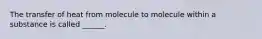 The transfer of heat from molecule to molecule within a substance is called ______.