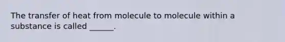 The transfer of heat from molecule to molecule within a substance is called ______.