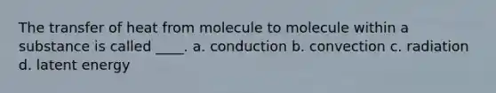 The transfer of heat from molecule to molecule within a substance is called ____. a. conduction b. convection c. radiation d. latent energy