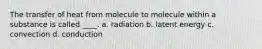 The transfer of heat from molecule to molecule within a substance is called ____. a. radiation b. latent energy c. convection d. conduction