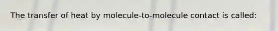 The transfer of heat by molecule-to-molecule contact is called: