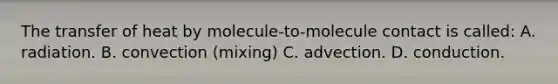 The transfer of heat by molecule-to-molecule contact is called: A. radiation. B. convection (mixing) C. advection. D. conduction.