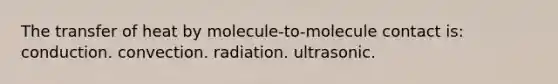 The transfer of heat by molecule-to-molecule contact is: conduction. convection. radiation. ultrasonic.