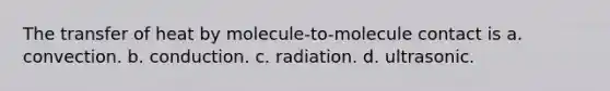 The transfer of heat by molecule-to-molecule contact is a. convection. b. conduction. c. radiation. d. ultrasonic.