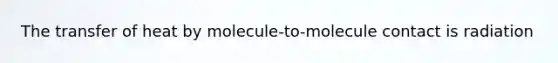 The transfer of heat by molecule-to-molecule contact is radiation