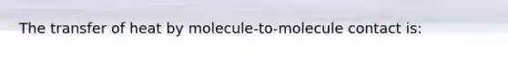 The transfer of heat by molecule-to-molecule contact is: