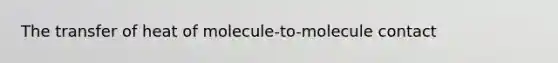 The transfer of heat of molecule-to-molecule contact