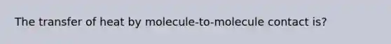 The transfer of heat by molecule-to-molecule contact is?