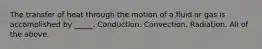 The transfer of heat through the motion of a fluid or gas is accomplished by _____. Conduction. Convection. Radiation. All of the above.