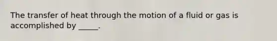 The transfer of heat through the motion of a fluid or gas is accomplished by _____.