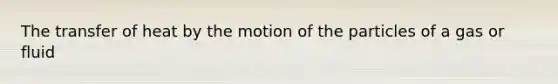 The transfer of heat by the motion of the particles of a gas or fluid