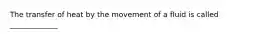 The transfer of heat by the movement of a fluid is called _____________