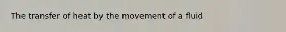 The transfer of heat by the movement of a fluid