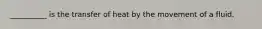__________ is the transfer of heat by the movement of a fluid.